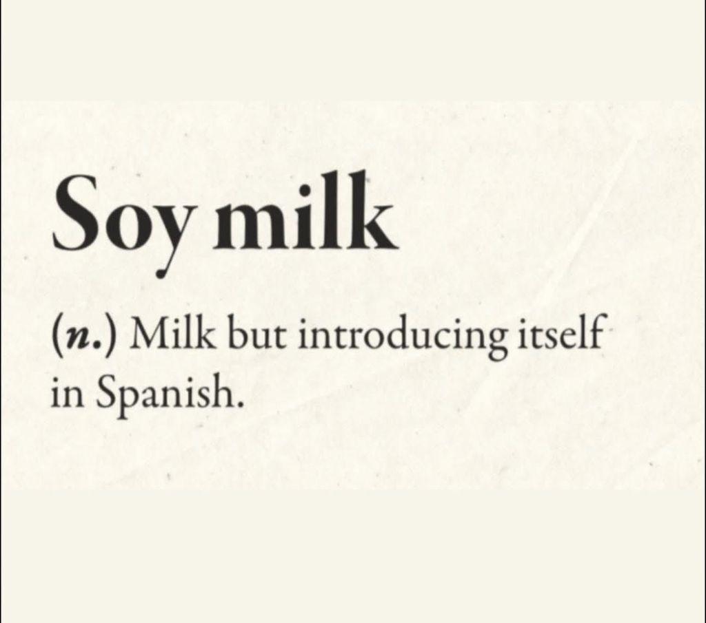 Soy milk
(n.) Milk but introducing itself in Spanish.